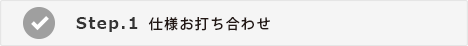 step1　仕様お打ち合わせ